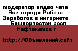 модератор видео-чата - Все города Работа » Заработок в интернете   . Башкортостан респ.,Нефтекамск г.